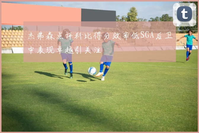 杰弗森点评科比得分效率低SGA后卫中表现卓越引关注