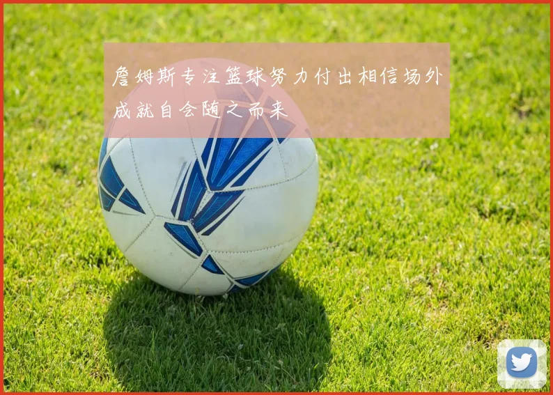 詹姆斯专注篮球努力付出相信场外成就自会随之而来