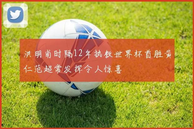 洪明甫时隔12年执教世界杯首胜黄仁范超常发挥令人惊喜
