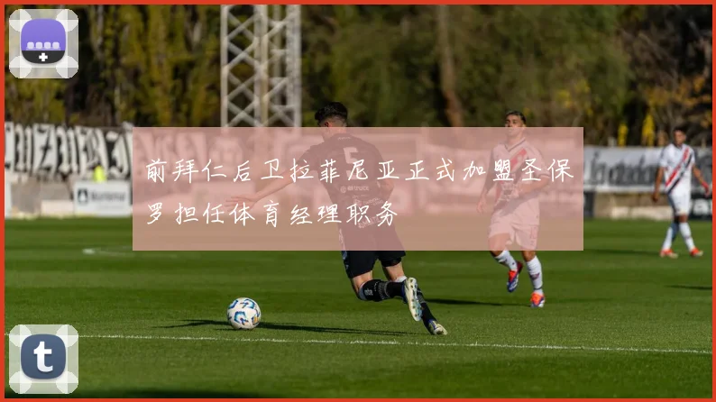 前拜仁后卫拉菲尼亚正式加盟圣保罗担任体育经理职务