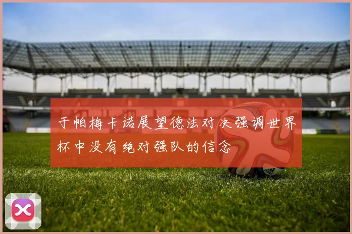 于帕梅卡诺展望德法对决强调世界杯中没有绝对强队的信念