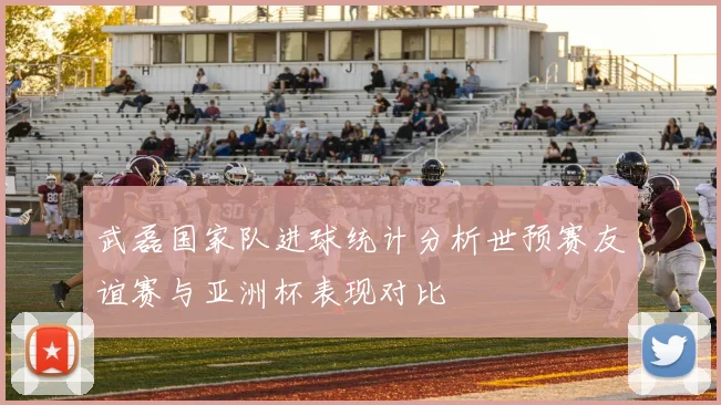 武磊国家队进球统计分析世预赛友谊赛与亚洲杯表现对比