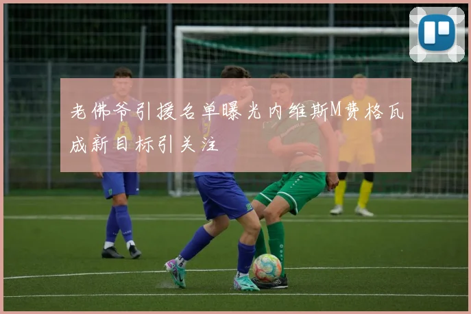 老佛爷引援名单曝光内维斯M费格瓦成新目标引关注