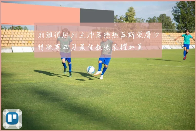 利雅得胜利主帅若热热苏斯荣膺沙特联赛四月最佳教练荣耀加冕