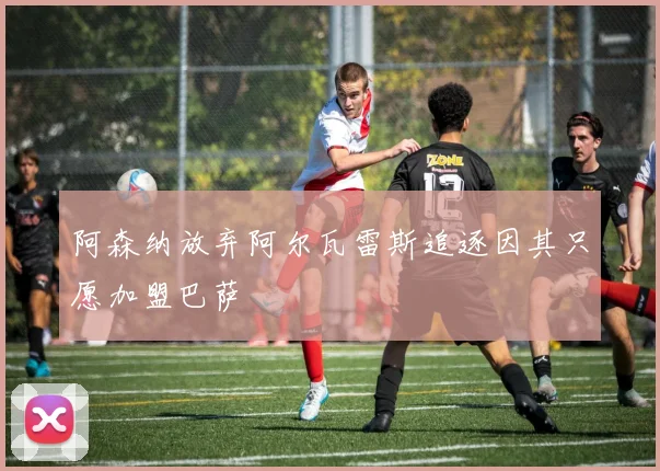 阿森纳放弃阿尔瓦雷斯追逐因其只愿加盟巴萨