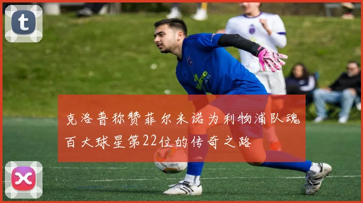 克洛普称赞菲尔米诺为利物浦队魂百大球星第22位的传奇之路