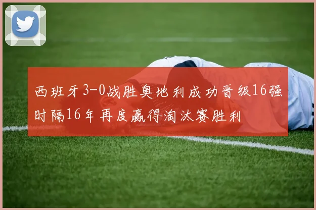 西班牙3-0战胜奥地利成功晋级16强时隔16年再度赢得淘汰赛胜利