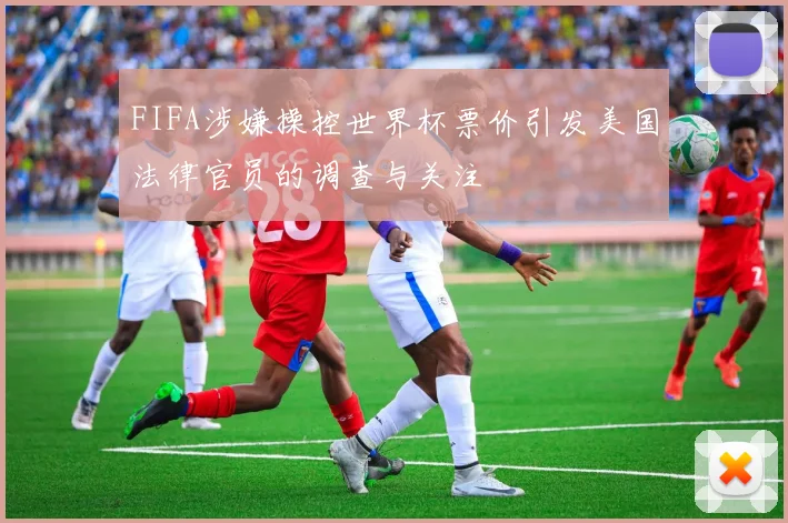 FIFA涉嫌操控世界杯票价引发美国法律官员的调查与关注