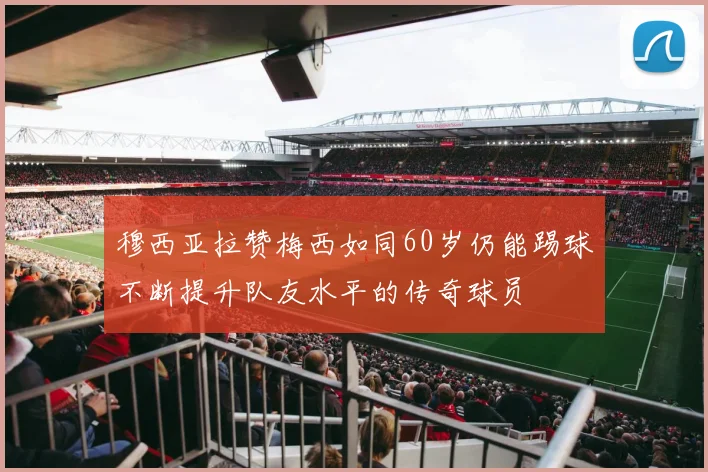 穆西亚拉赞梅西如同60岁仍能踢球不断提升队友水平的传奇球员