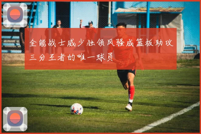 全能战士威少独领风骚成篮板助攻三分王者的唯一球员