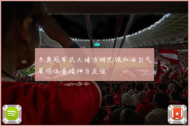 冬奥冠军武大靖为姆巴佩加油打气展现体育精神与友谊