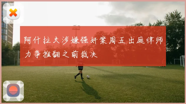 阿什拉夫涉嫌强奸案周五出庭律师力争推翻之前裁决