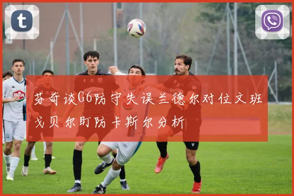 芬奇谈G6防守失误兰德尔对位文班戈贝尔盯防卡斯尔分析