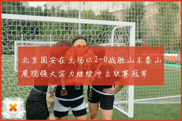 北京国安在主场以2-0战胜山东泰山展现强大实力继续冲击联赛冠军