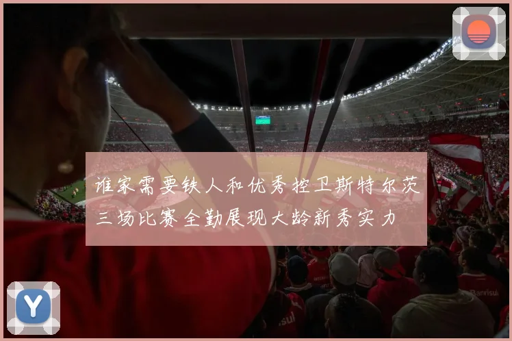 谁家需要铁人和优秀控卫斯特尔茨三场比赛全勤展现大龄新秀实力