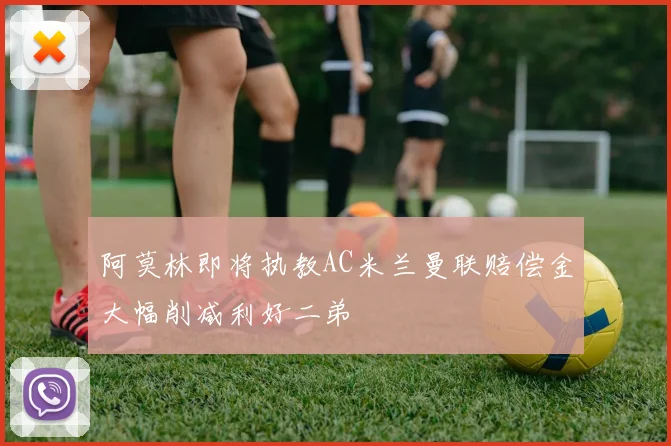 阿莫林即将执教AC米兰曼联赔偿金大幅削减利好二弟