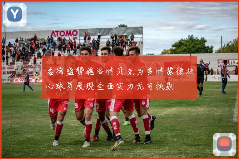 名宿盛赞施洛特贝克为多特蒙德核心球员展现全面实力无可挑剔