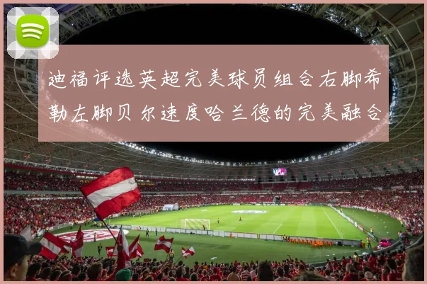 迪福评选英超完美球员组合右脚希勒左脚贝尔速度哈兰德的完美融合