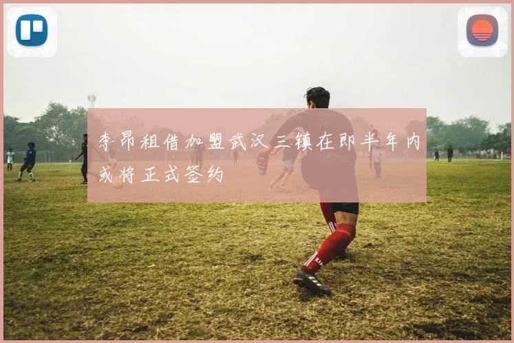 李昂租借加盟武汉三镇在即半年内或将正式签约