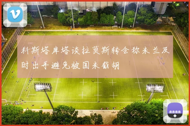 科斯塔库塔谈拉莫斯转会称米兰及时出手避免被国米截胡
