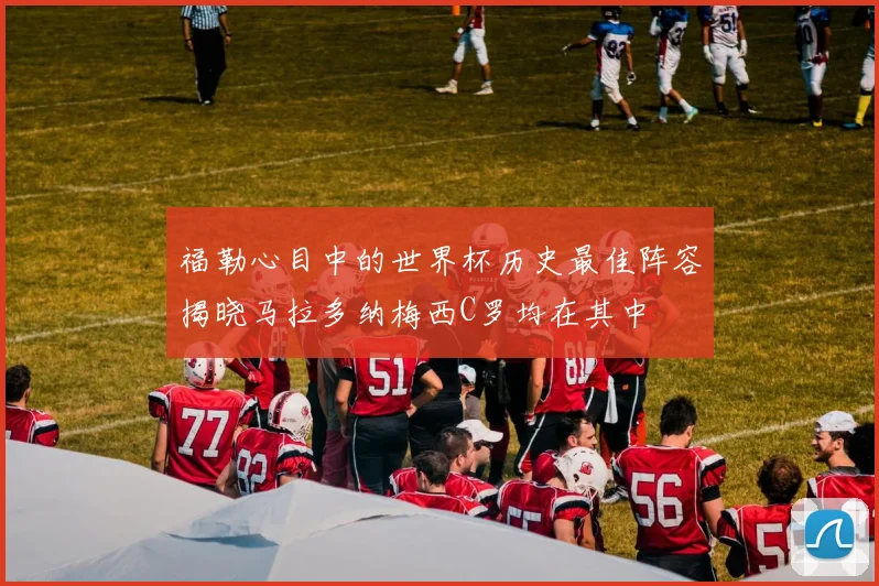 福勒心目中的世界杯历史最佳阵容揭晓马拉多纳梅西C罗均在其中