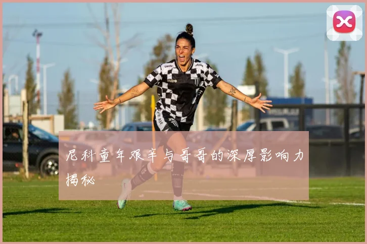 尼科童年艰辛与哥哥的深厚影响力揭秘