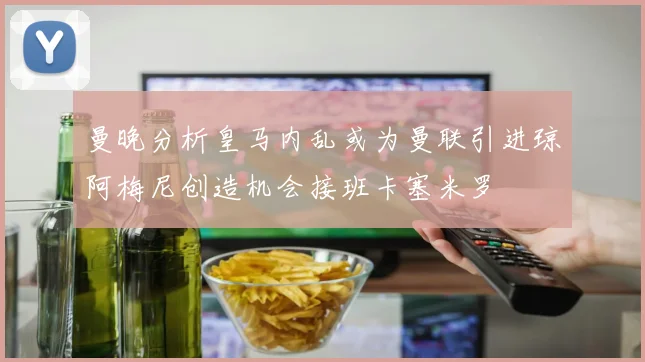 曼晚分析皇马内乱或为曼联引进琼阿梅尼创造机会接班卡塞米罗