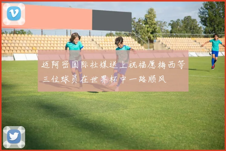 迈阿密国际社媒送上祝福愿梅西等三位球员在世界杯中一路顺风
