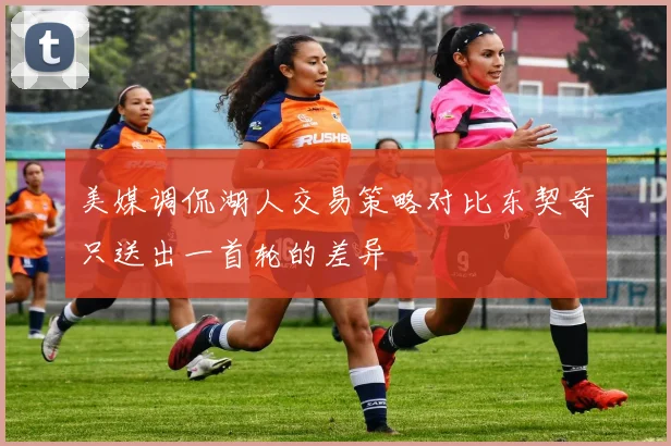 美媒调侃湖人交易策略对比东契奇只送出一首轮的差异