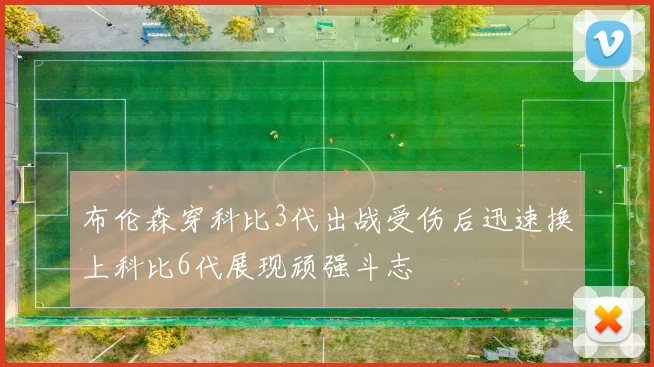 布伦森穿科比3代出战受伤后迅速换上科比6代展现顽强斗志