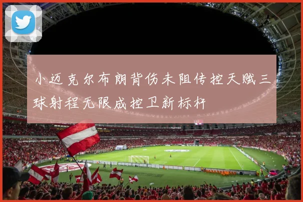 小迈克尔布朗背伤未阻传控天赋三球射程无限成控卫新标杆