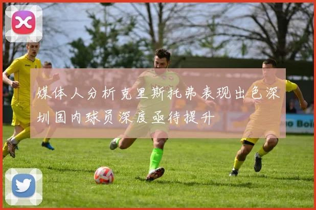 媒体人分析克里斯托弗表现出色深圳国内球员深度亟待提升