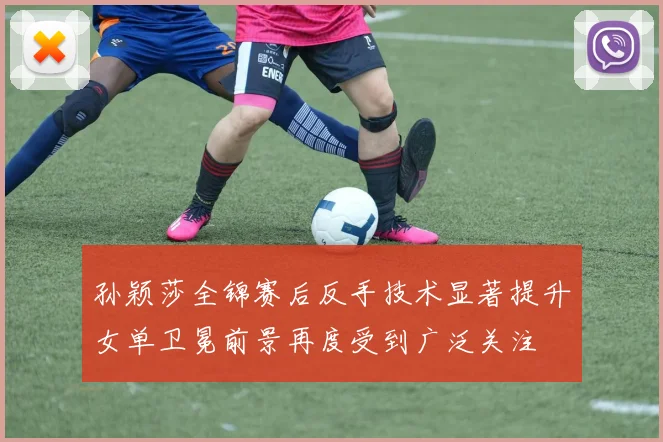孙颖莎全锦赛后反手技术显著提升女单卫冕前景再度受到广泛关注