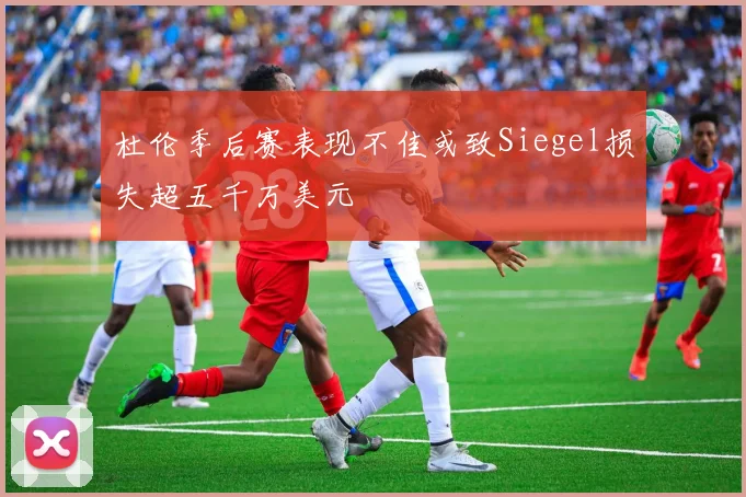 杜伦季后赛表现不佳或致Siegel损失超五千万美元