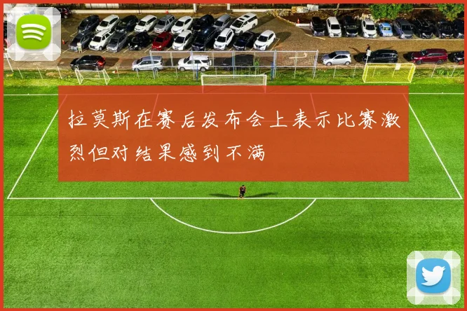 拉莫斯在赛后发布会上表示比赛激烈但对结果感到不满