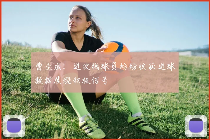 曹圭成：进攻线球员纷纷收获进球数据展现积极信号