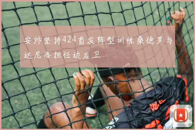 安帅坚持424首发阵型训练桑德罗与达尼洛担任边后卫