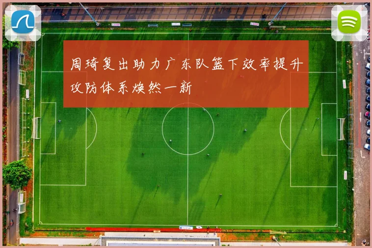 周琦复出助力广东队篮下效率提升攻防体系焕然一新