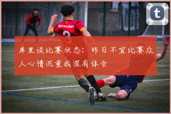 库里谈比赛状态：昨日不宜比赛众人心情沉重我深有体会