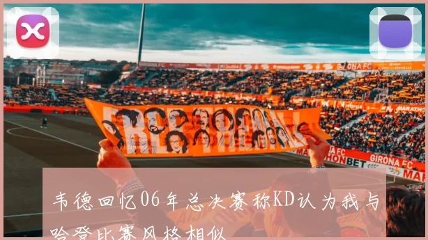 韦德回忆06年总决赛称KD认为我与哈登比赛风格相似