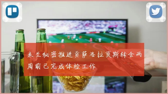 米兰秘密推进贡萨洛拉莫斯转会两周前已完成体检工作