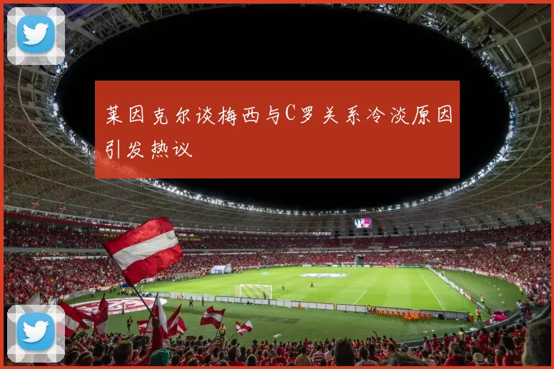 莱因克尔谈梅西与C罗关系冷淡原因引发热议