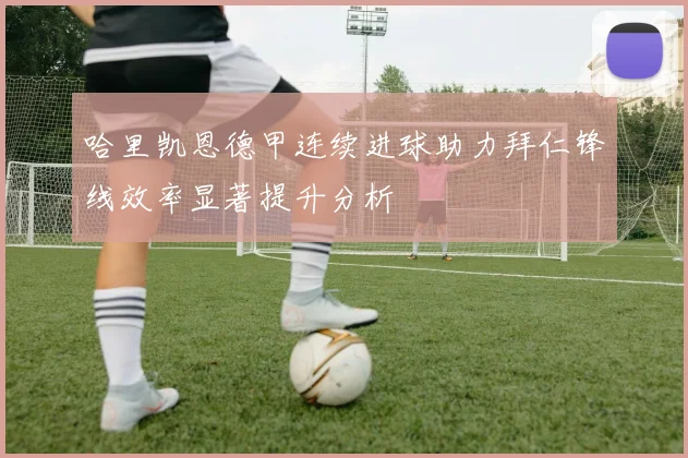 哈里凯恩德甲连续进球助力拜仁锋线效率显著提升分析
