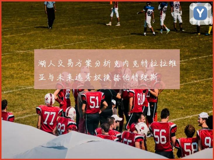 湖人交易方案分析克内克特拉拉维亚与未来选秀权换赫伯特琼斯