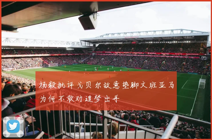 杨毅批评戈贝尔故意垫脚文班亚马为何不敢对追梦出手