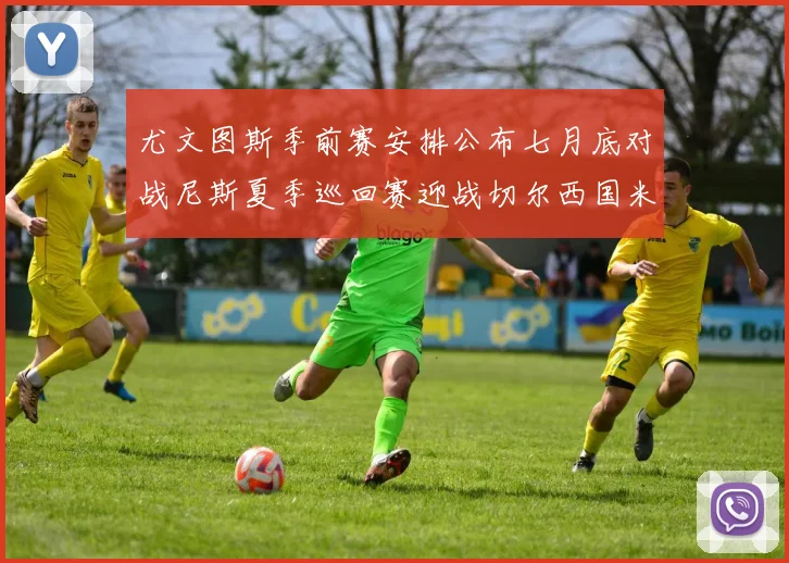 尤文图斯季前赛安排公布七月底对战尼斯夏季巡回赛迎战切尔西国米巴勒莫