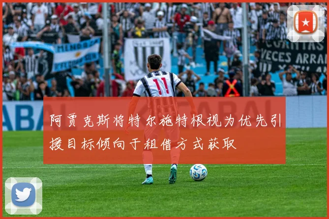 阿贾克斯将特尔施特根视为优先引援目标倾向于租借方式获取