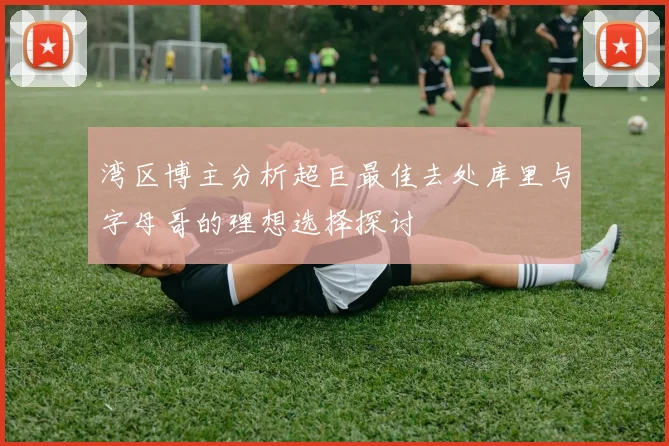 湾区博主分析超巨最佳去处库里与字母哥的理想选择探讨