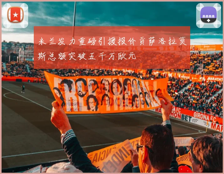 米兰发力重磅引援报价贡萨洛拉莫斯总额突破五千万欧元